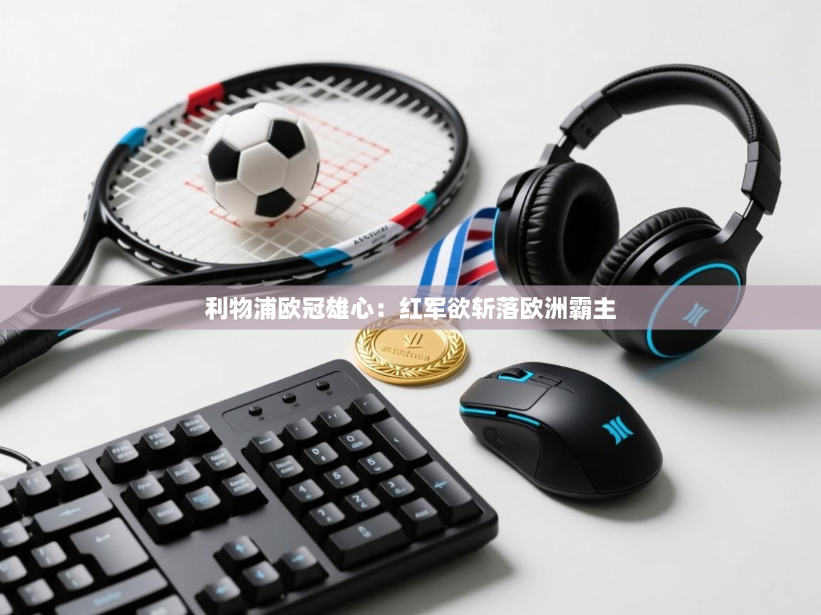 利物浦欧冠雄心：红军欲斩落欧洲霸主  第1张