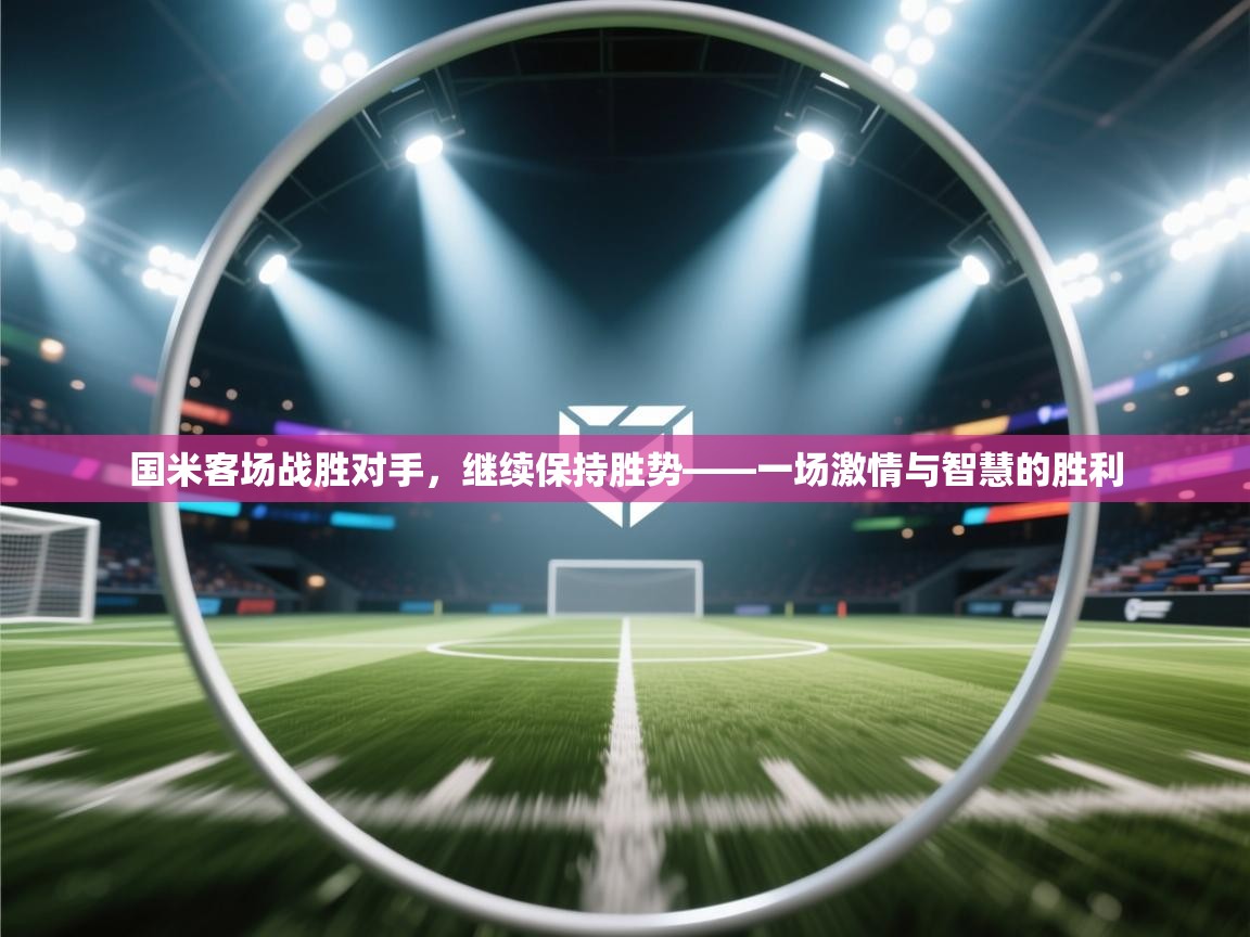 国米客场战胜对手，继续保持胜势——一场激情与智慧的胜利