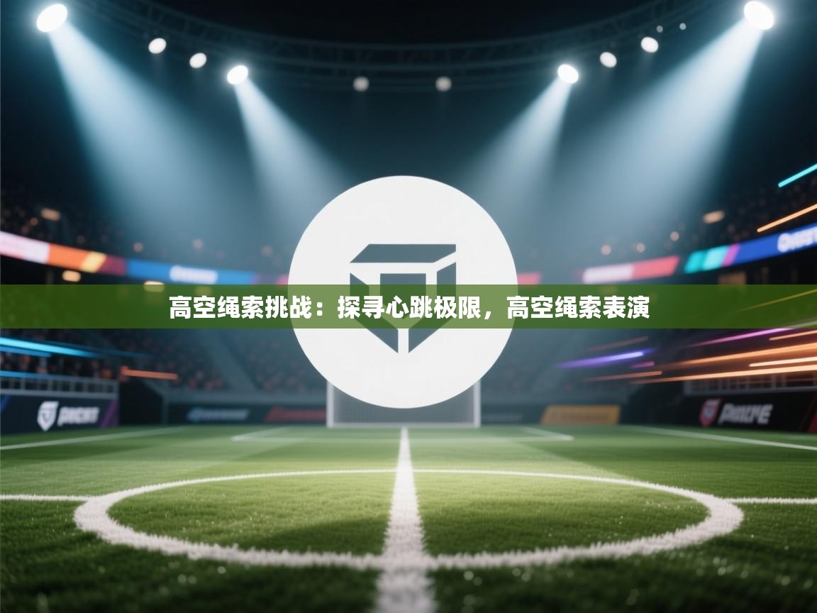 高空绳索挑战:探寻心跳极限,高空绳索表演 第2张