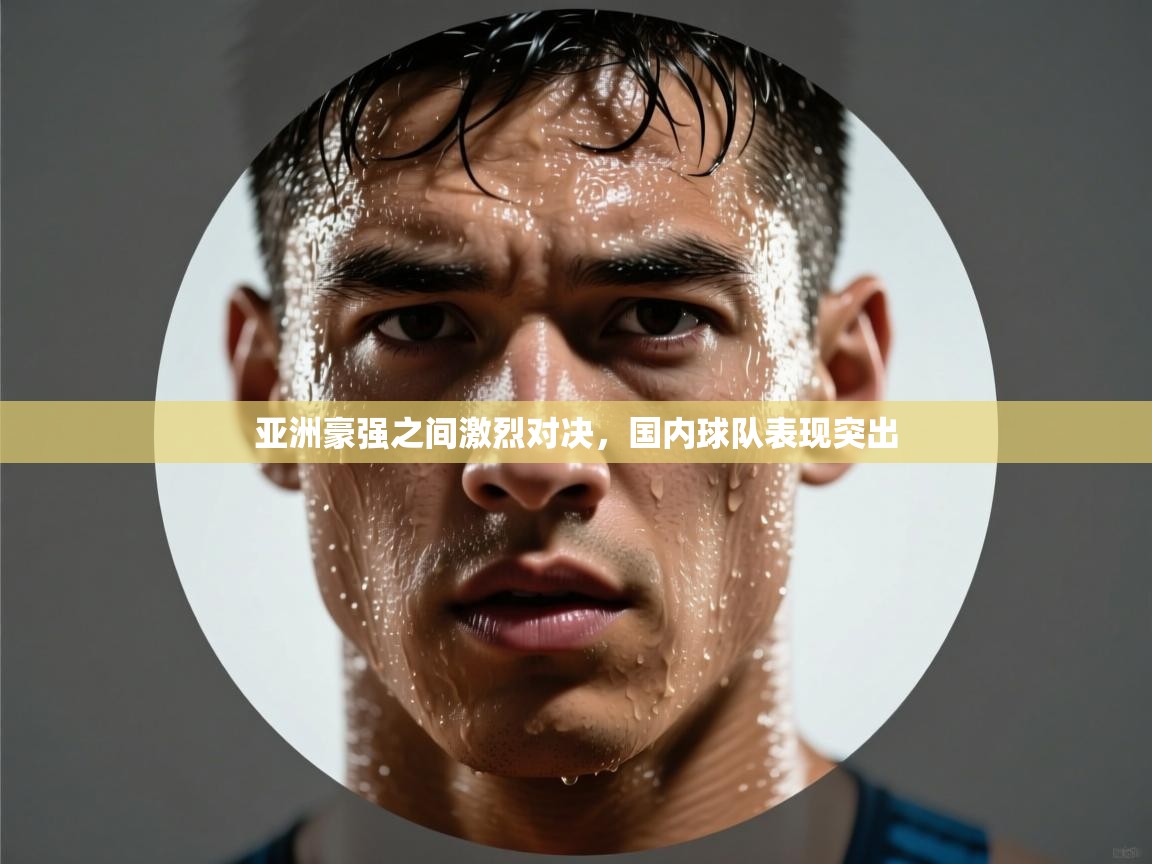 亚洲豪强之间激烈对决，国内球队表现突出