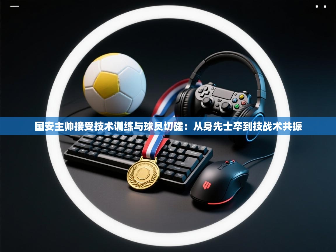 国安主帅接受技术训练与球员切磋：从身先士卒到技战术共振