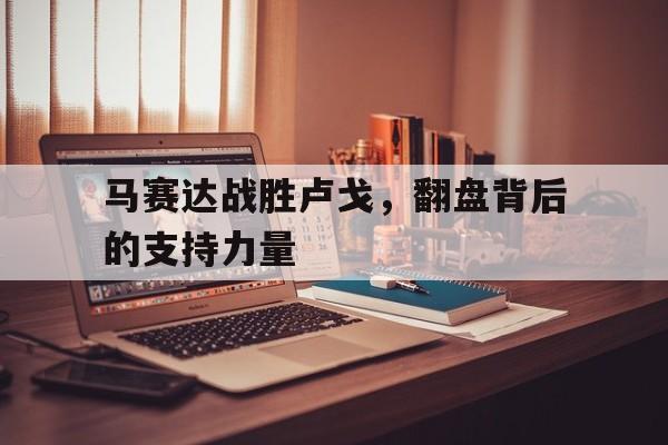 米乐m6平台-包含马赛达战胜卢戈，翻盘背后的支持力量的词条